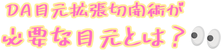 DA目元拡張切開術が必要な目元とは？