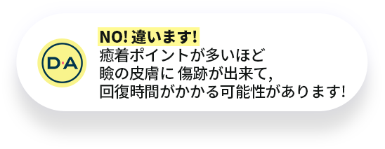 NO! 違います!癒着ポイントが多いほど瞼の皮膚に 傷跡が出来て,回復時間がかかる可能性があります!