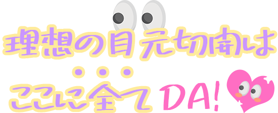 理想の目元切開はここに全て!　DA!